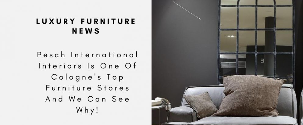 Pesch International Interiors Is One Of Cologne's Top Furniture Stores And We Can See Why!